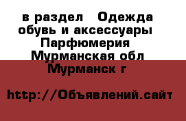  в раздел : Одежда, обувь и аксессуары » Парфюмерия . Мурманская обл.,Мурманск г.